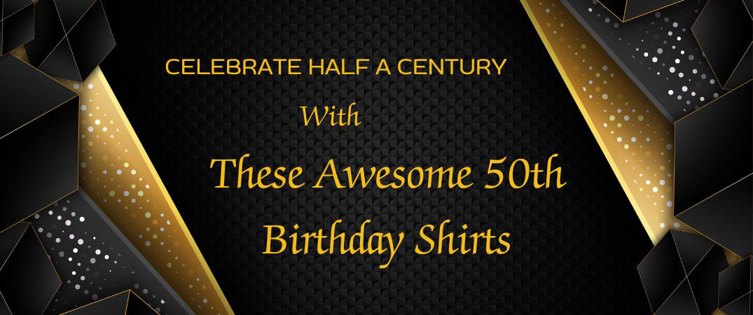 Celebrate Half a Century with These Awesome 50th Birthday Shirts 50th Birthday Shirts
