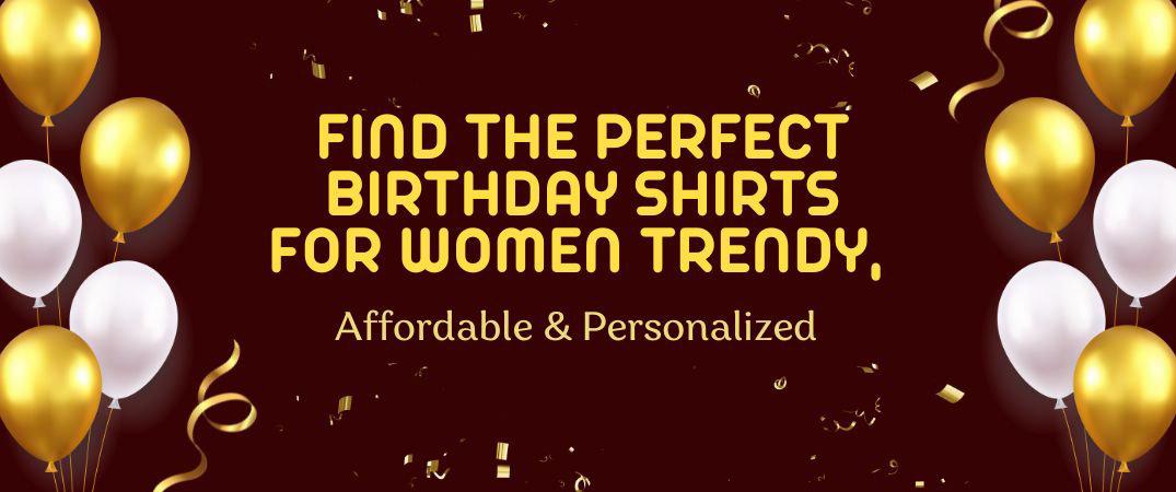 Find the Perfect Birthday Shirts For Women – Trendy, Affordable & Personalized birthday shirts for women